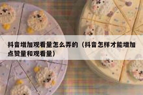 抖音增加观看量怎么弄的（抖音怎样才能增加点赞量和观看量） 第1张