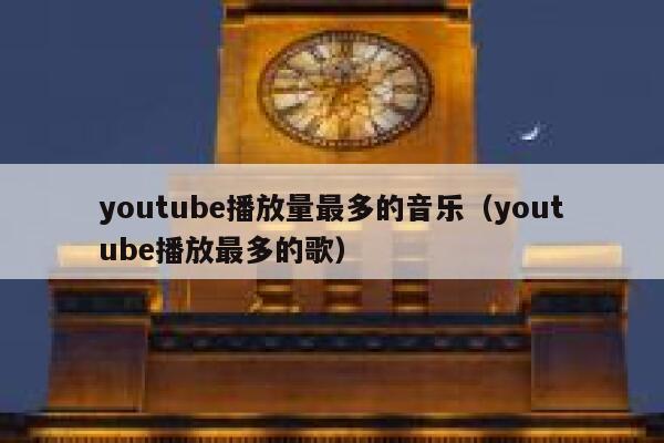 youtube播放量最多的音乐(youtube播放最多的歌) 第1张 youtube播放量最多的音乐(youtube播放最多的歌) 第1张