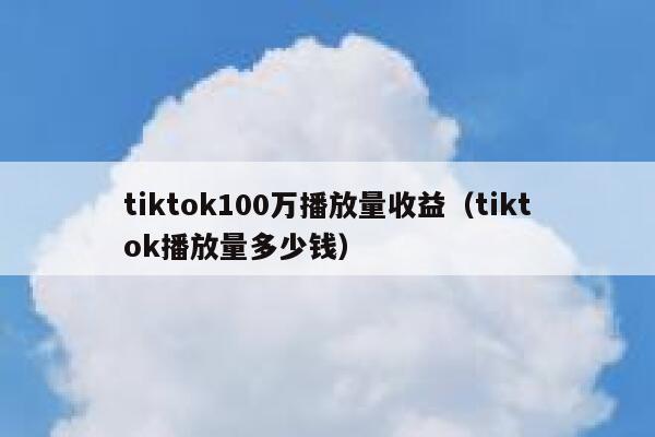 tiktok100万播放量收益（tiktok播放量多少钱） 第1张