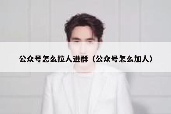 公众号怎么拉人进群(公众号怎么加人) 第1张 公众号怎么拉人进群(公众号怎么加人) 第1张