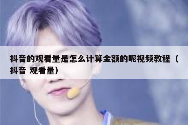 抖音的观看量是怎么计算金额的呢视频教程（抖音 观看量） 第1张
