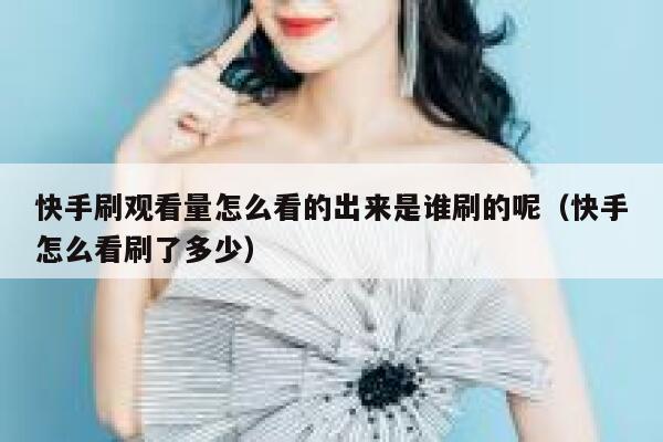 快手刷观看量怎么看的出来是谁刷的呢(快手怎么看刷了多少) 第1张 快手刷观看量怎么看的出来是谁刷的呢(快手怎么看刷了多少) 第1张