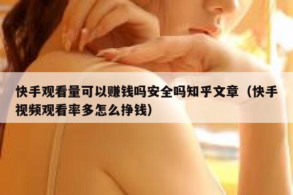 快手观看量可以赚钱吗安全吗知乎文章（快手视频观看率多怎么挣钱） 第1张