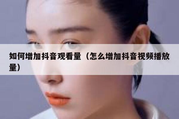 如何增加抖音观看量(怎么增加抖音视频播放量) 第1张 如何增加抖音观看量(怎么增加抖音视频播放量) 第1张