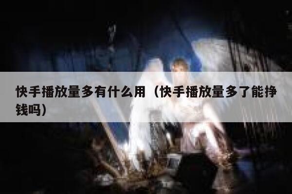 快手播放量多有什么用(快手播放量多了能挣钱吗) 第1张 快手播放量多有什么用(快手播放量多了能挣钱吗) 第1张