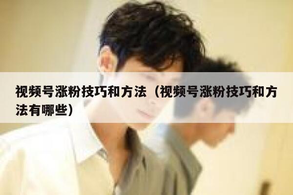 视频号涨粉技巧和方法(视频号涨粉技巧和方法有哪些) 第1张 视频号涨粉技巧和方法(视频号涨粉技巧和方法有哪些) 第1张