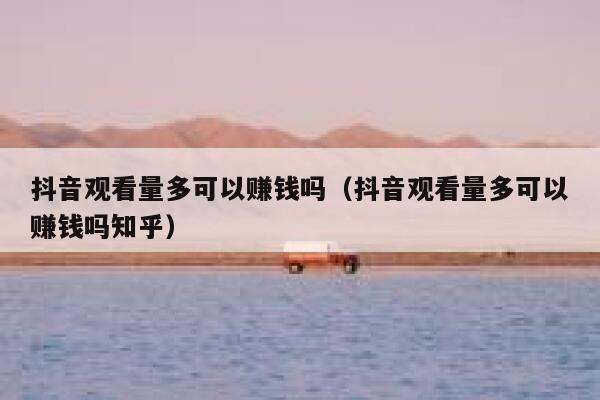 抖音观看量多可以赚钱吗（抖音观看量多可以赚钱吗知乎） 第1张