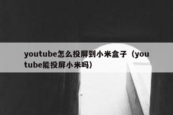 youtube怎么投屏到小米盒子（youtube能投屏小米吗） 第1张