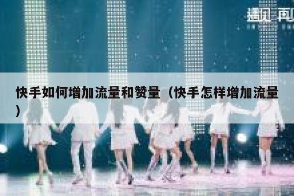 快手如何增加流量和赞量(快手怎样增加流量) 第1张 快手如何增加流量和赞量(快手怎样增加流量) 第1张