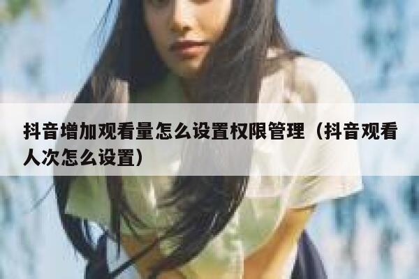 抖音增加观看量怎么设置权限管理(抖音观看人次怎么设置) 第1张 抖音增加观看量怎么设置权限管理(抖音观看人次怎么设置) 第1张