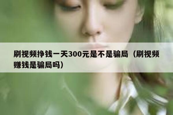 刷视频挣钱一天300元是不是骗局（刷视频赚钱是骗局吗） 第1张