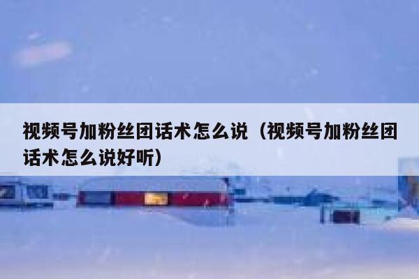 视频号加粉丝团话术怎么说（视频号加粉丝团话术怎么说好听） 第1张