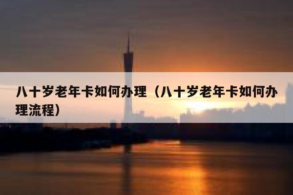 八十岁老年卡如何办理（八十岁老年卡如何办理流程） 第1张