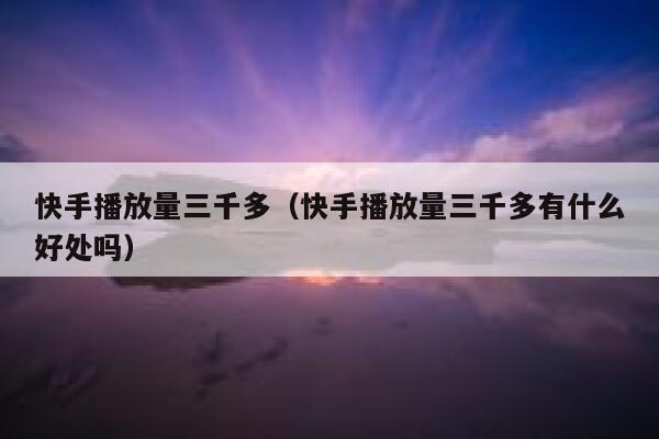 快手播放量三千多（快手播放量三千多有什么好处吗） 第1张