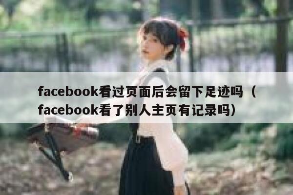facebook看过页面后会留下足迹吗（facebook看了别人主页有记录吗） 第1张