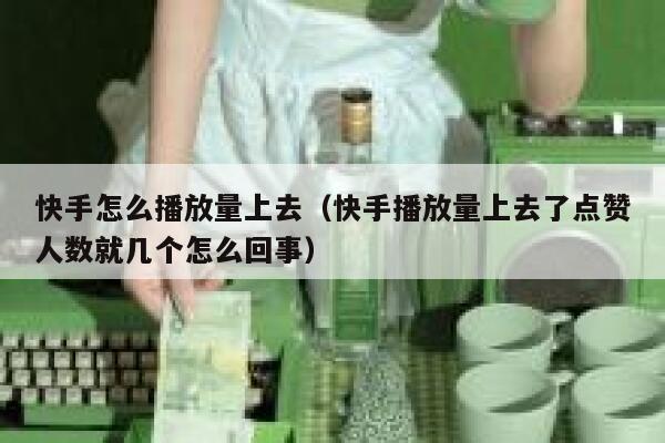 快手怎么播放量上去（快手播放量上去了点赞人数就几个怎么回事） 第1张