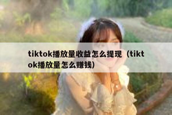 tiktok播放量收益怎么提现(tiktok播放量怎么赚钱) 第1张 tiktok播放量收益怎么提现(tiktok播放量怎么赚钱) 第1张