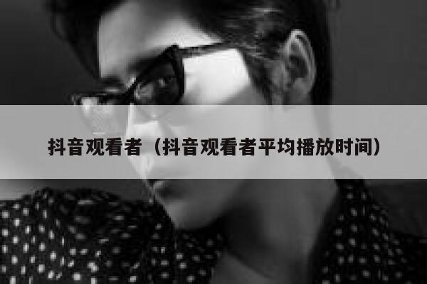 抖音观看者（抖音观看者平均播放时间） 第1张