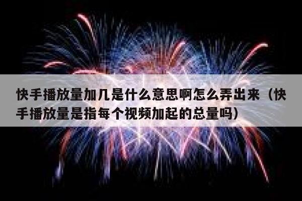 快手播放量加几是什么意思啊怎么弄出来（快手播放量是指每个视频加起的总量吗） 第1张