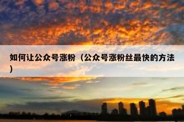 如何让公众号涨粉（公众号涨粉丝最快的方法） 第1张