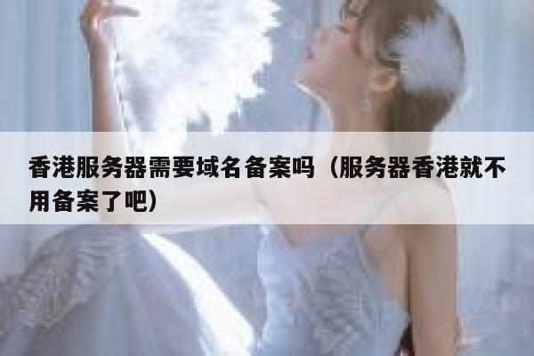香港服务器需要域名备案吗（服务器香港就不用备案了吧） 第1张