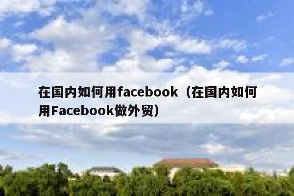 在国内如何用facebook（在国内如何用Facebook做外贸） 第1张