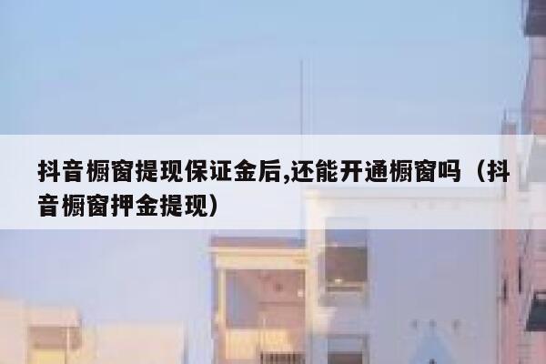 抖音橱窗提现保证金后,还能开通橱窗吗（抖音橱窗押金提现） 第1张