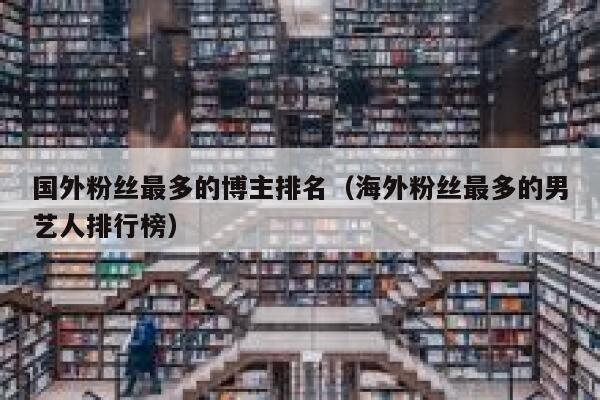 国外粉丝最多的博主排名（海外粉丝最多的男艺人排行榜） 第1张