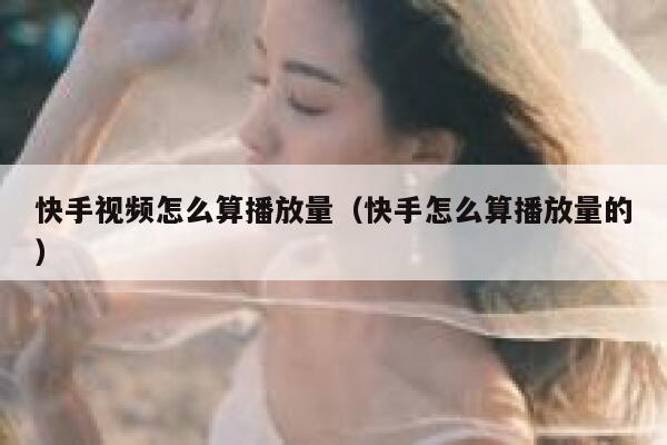 快手视频怎么算播放量(快手怎么算播放量的) 第1张 快手视频怎么算播放量(快手怎么算播放量的) 第1张