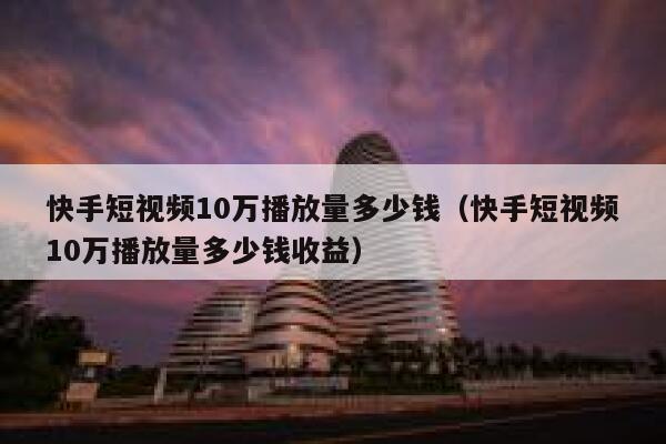 快手短视频10万播放量多少钱（快手短视频10万播放量多少钱收益） 第1张