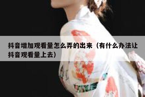 抖音增加观看量怎么弄的出来（有什么办法让抖音观看量上去） 第1张