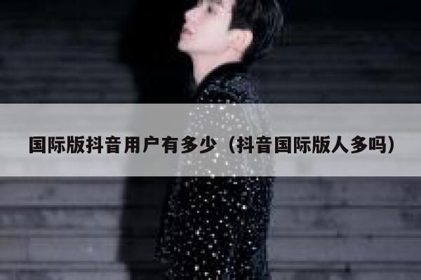 国际版抖音用户有多少（抖音国际版人多吗） 第1张