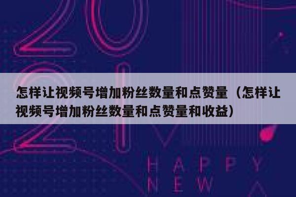 怎样让视频号增加粉丝数量和点赞量（怎样让视频号增加粉丝数量和点赞量和收益） 第1张