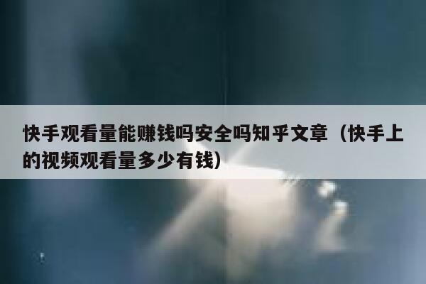 快手观看量能赚钱吗安全吗知乎文章（快手上的视频观看量多少有钱） 第1张