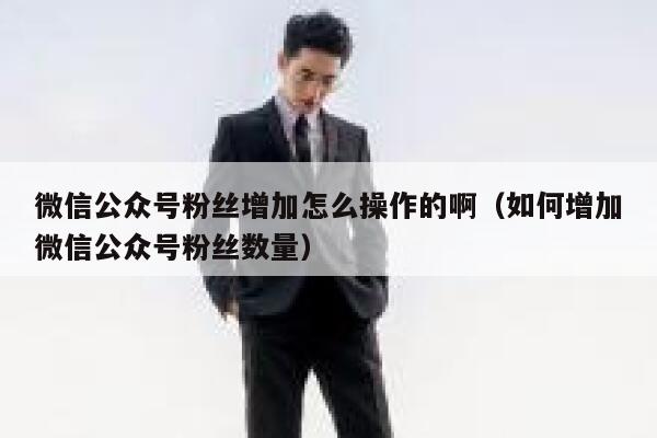 微信公众号粉丝增加怎么操作的啊（如何增加微信公众号粉丝数量） 第1张
