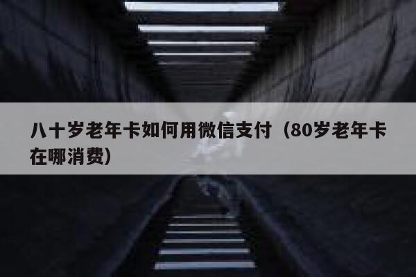 八十岁老年卡如何用微信支付（80岁老年卡在哪消费） 第1张