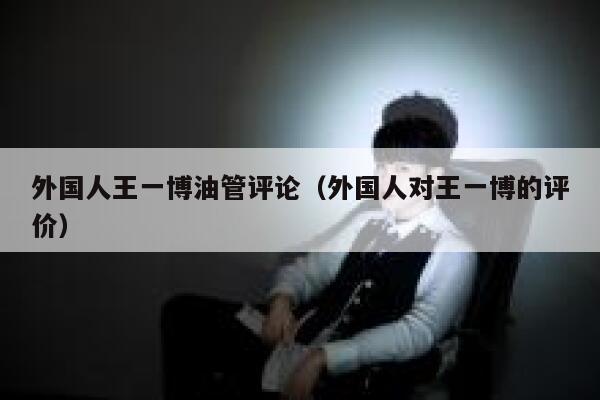 外国人王一博油管评论（外国人对王一博的评价） 第1张