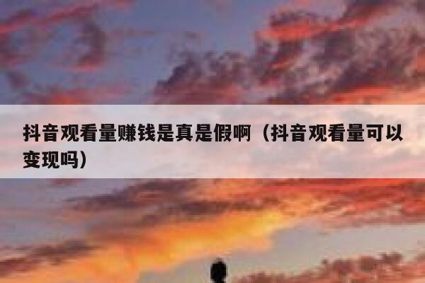 抖音观看量赚钱是真是假啊（抖音观看量可以变现吗） 第1张