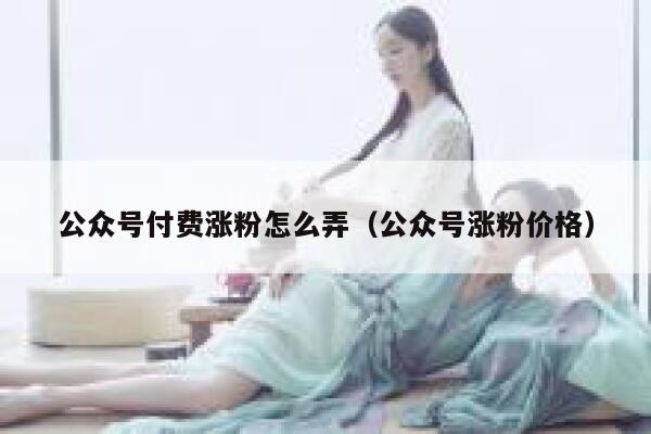 公众号付费涨粉怎么弄（公众号涨粉价格） 第1张