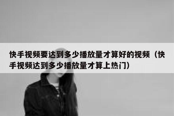 快手视频要达到多少播放量才算好的视频（快手视频达到多少播放量才算上热门） 第1张
