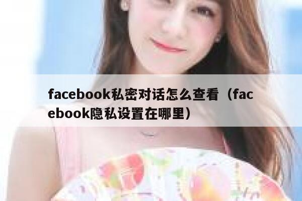 facebook私密对话怎么查看（facebook隐私设置在哪里） 第1张