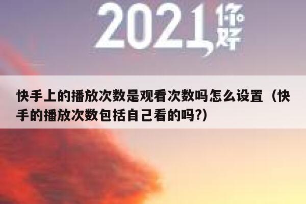 快手上的播放次数是观看次数吗怎么设置（快手的播放次数包括自己看的吗?） 第1张