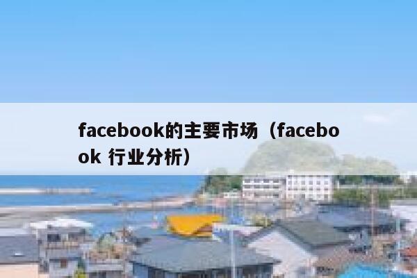 facebook的主要市场(facebook 行业分析) 第1张 facebook的主要市场(facebook 行业分析) 第1张