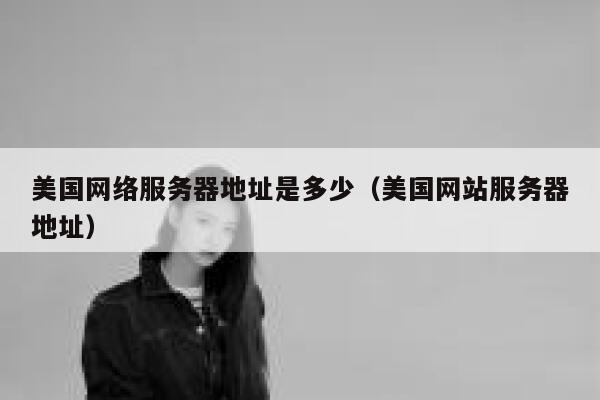美国网络服务器地址是多少（美国网站服务器地址） 第1张