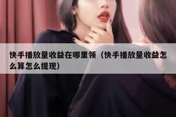 快手播放量收益在哪里领（快手播放量收益怎么算怎么提现） 第1张