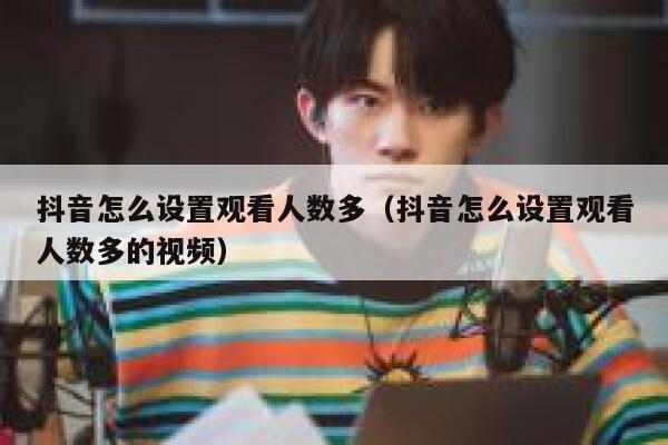 抖音怎么设置观看人数多（抖音怎么设置观看人数多的视频） 第1张