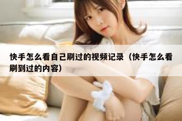 快手怎么看自己刷过的视频记录（快手怎么看刷到过的内容） 第1张