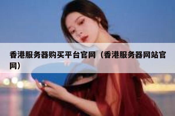 香港服务器购买平台官网（香港服务器网站官网） 第1张
