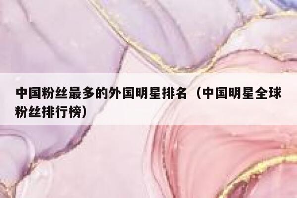 中国粉丝最多的外国明星排名（中国明星全球粉丝排行榜） 第1张