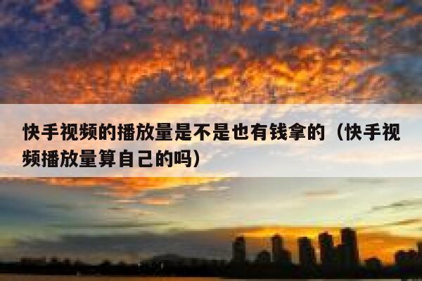 快手视频的播放量是不是也有钱拿的（快手视频播放量算自己的吗） 第1张